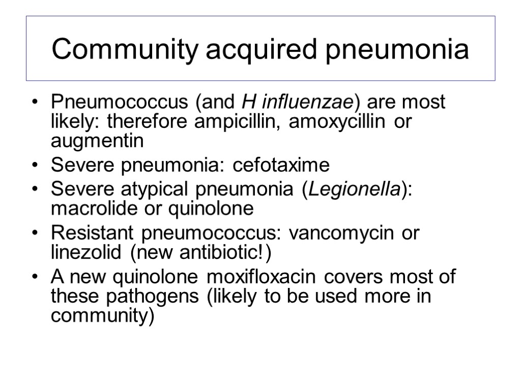 Community acquired pneumonia Pneumococcus (and H influenzae) are most likely: therefore ampicillin, amoxycillin or